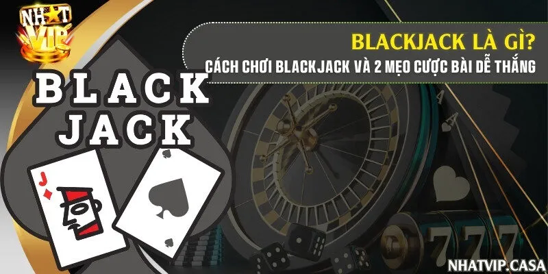 Blackjack là gì? Cách chơi Blackjack và 2 mẹo cược bài dễ thắng