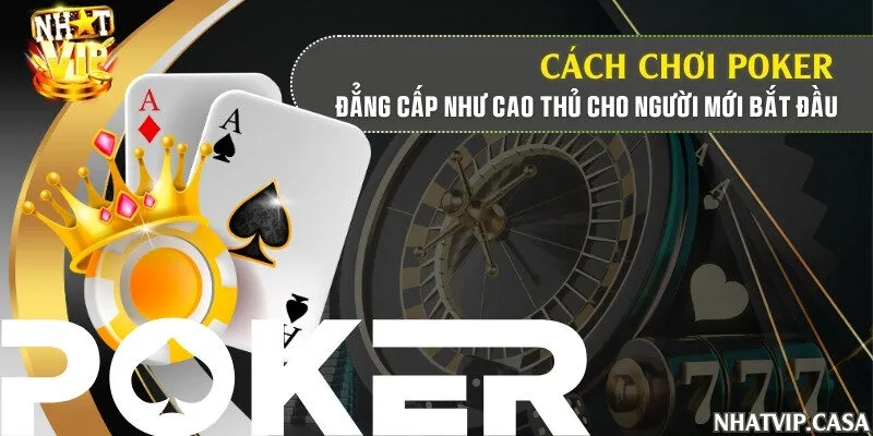 Cách chơi Poker đẳng cấp như cao thủ cho người mới bắt đầu