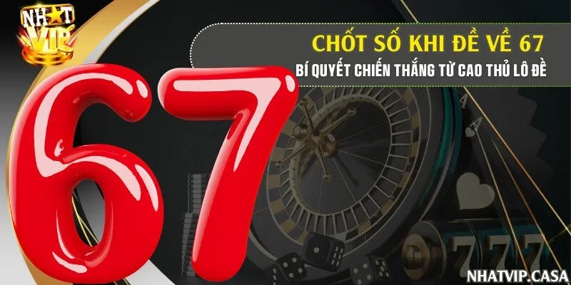 Chốt số khi đề về 67 – Bí quyết chiến thắng từ cao thủ lô đề