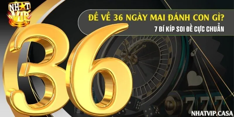 Đề về 36 ngày mai đánh con gì? 7 bí kíp soi đề cực chuẩn