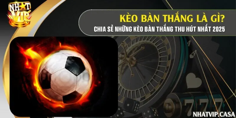 Kèo bàn thắng là gì? Chia sẻ những kèo bàn thắng thu hút 2025